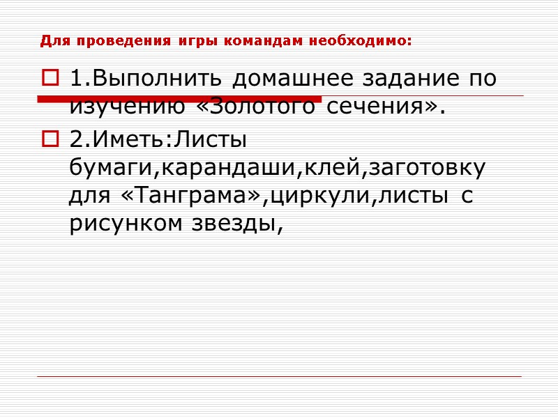 Для проведения игры командам необходимо: 1.Выполнить домашнее задание по изучению «Золотого сечения». 2.Иметь:Листы бумаги,карандаши,клей,заготовку